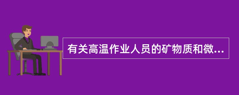 有关高温作业人员的矿物质和微量元素供给的叙述，不正确的是（）