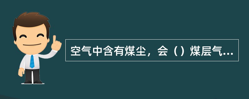 空气中含有煤尘，会（）煤层气爆炸上限，增加爆炸的危险性。