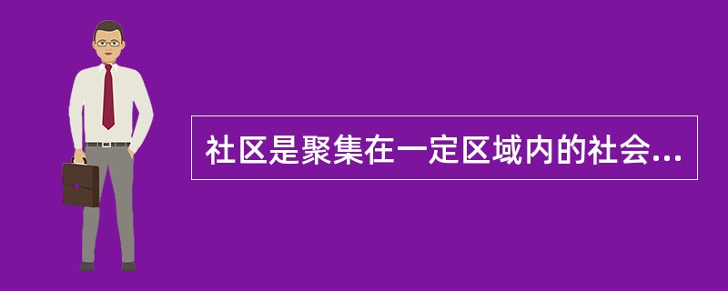 社区是聚集在一定区域内的社会群体或社会组织，按照一定的范围和制度结合而成的社会实