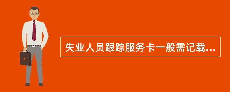 失业人员跟踪服务卡一般需记载（）等内容