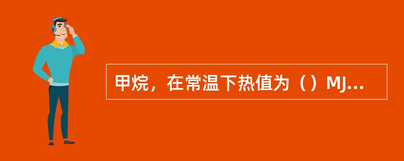 甲烷，在常温下热值为（）MJ/Nm3，与天然气的热值相当，是一种很好的清洁气体燃