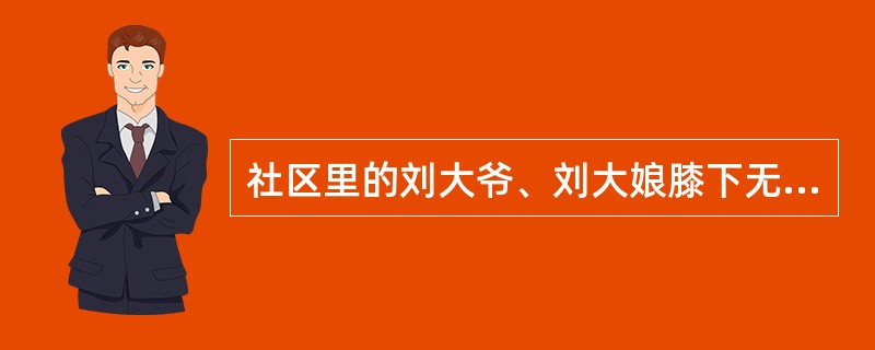 社区里的刘大爷、刘大娘膝下无儿无女，而刘大娘已经70多岁了，并且体弱多病，从来没