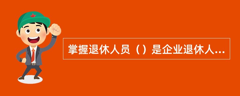 掌握退休人员（）是企业退休人员社会化管理服务的重要基础工作，是搞好管理服务的前提