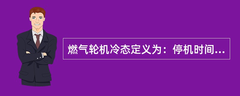 燃气轮机冷态定义为：停机时间超过（）小时或更长时间。此时轮间温度均小于规定值，可