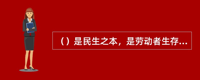 （）是民生之本，是劳动者生存和发展的前提条件