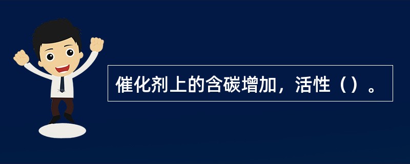 催化剂上的含碳增加，活性（）。