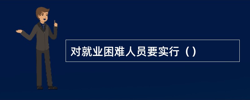 对就业困难人员要实行（）