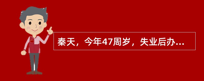 秦天，今年47周岁，失业后办理了《就业失业登记证》，并被认定为就业困难人员。他经