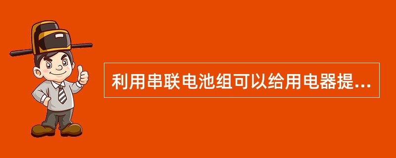 利用串联电池组可以给用电器提供较高的电动势，但用电器的额定电流必须（）单个电池允