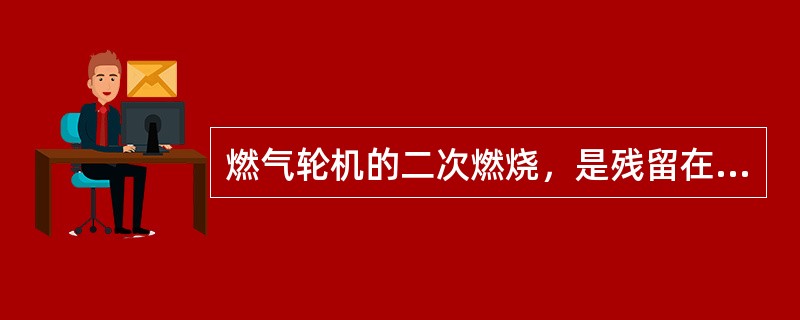 燃气轮机的二次燃烧，是残留在燃气轮机燃烧室等高温通道上的燃料，或者燃气轮机、余热