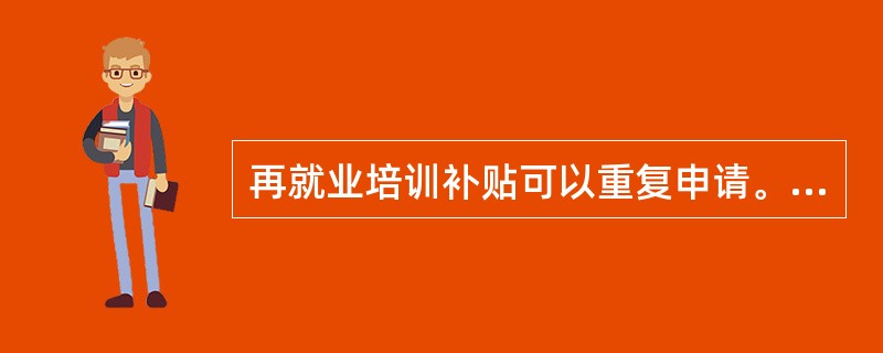 再就业培训补贴可以重复申请。（）