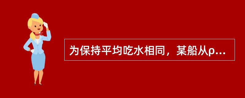 为保持平均吃水相同，某船从ρ=1.023g/cm3的水域中驶入ρ=1.006g/