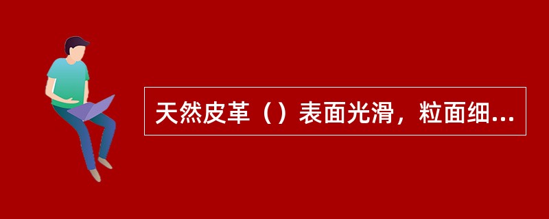 天然皮革（）表面光滑，粒面细致，纤维编织紧密，面积大，用于前帮等主要部件。