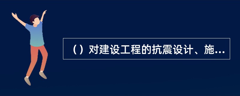 （）对建设工程的抗震设计、施工的全过程负责。