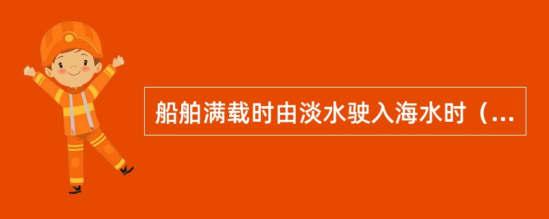 船舶满载时由淡水驶入海水时（）。