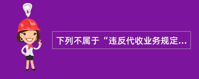 下列不属于“违反代收业务规定，给予撤职至留用察看处分，情节严重或后果严重的，给予