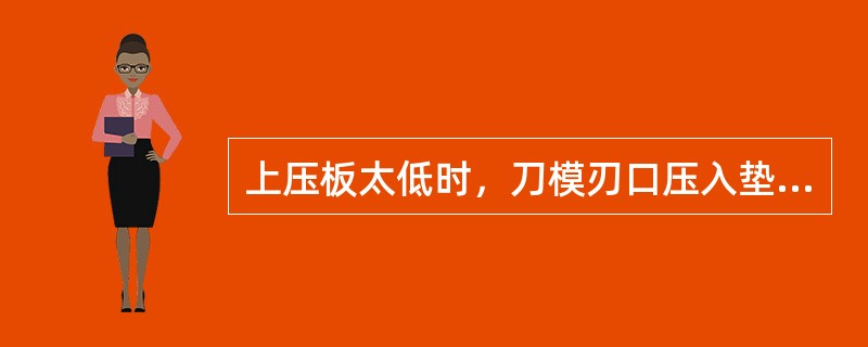 上压板太低时，刀模刃口压入垫扳（）难以取出，且容易造成刀模变形和缺口。