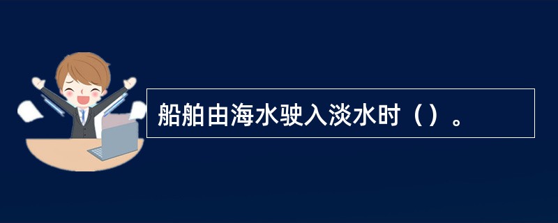 船舶由海水驶入淡水时（）。