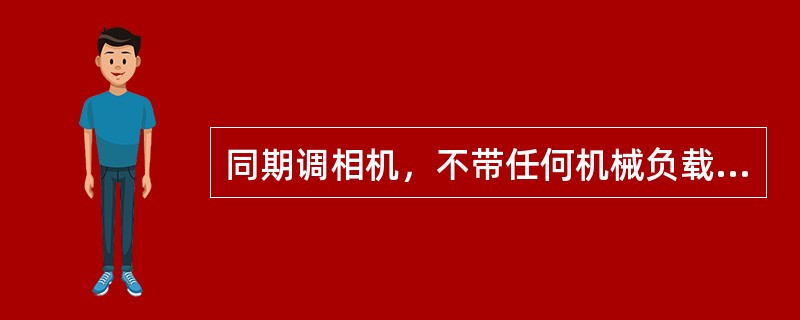 同期调相机，不带任何机械负载，仅从电网上吸收少量的有功功补给本身的空载损耗。其主