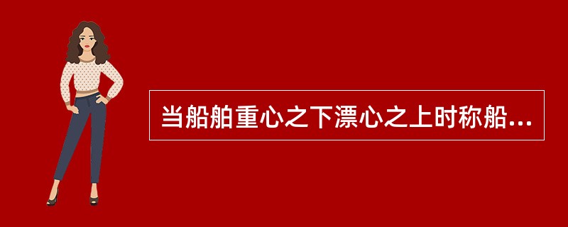 当船舶重心之下漂心之上时称船舶处于（）状态。