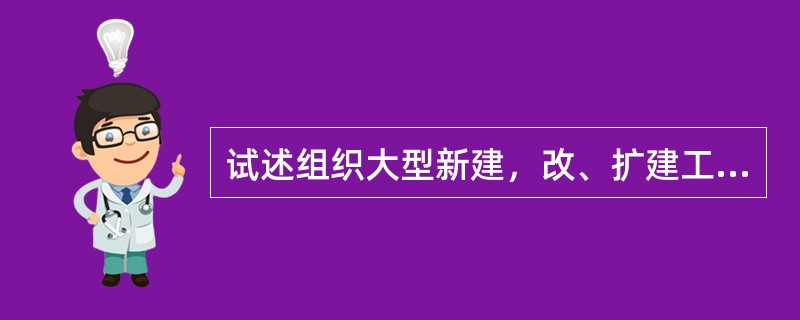 试述组织大型新建，改、扩建工程的施工工作。