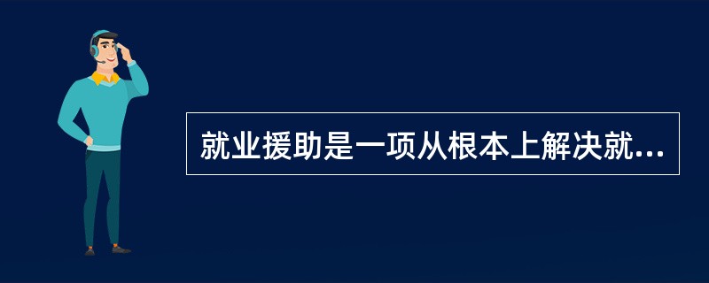 就业援助是一项从根本上解决就业困难人员（）的援助措施