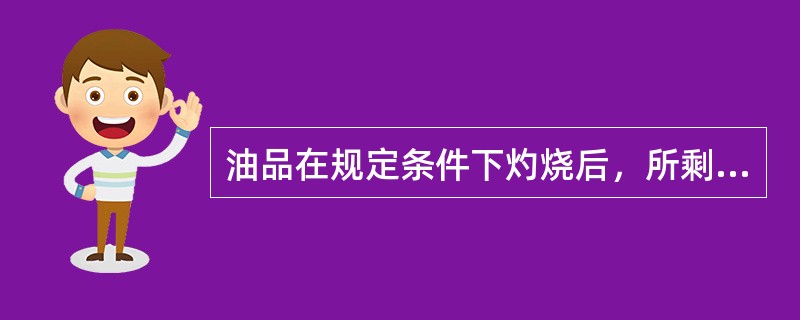 油品在规定条件下灼烧后，所剩下的不燃物称为（）。