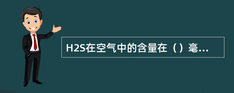 H2S在空气中的含量在（）毫克/升以上时，即可使人中毒。