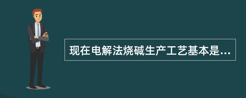 现在电解法烧碱生产工艺基本是水银法和离子交换膜法。