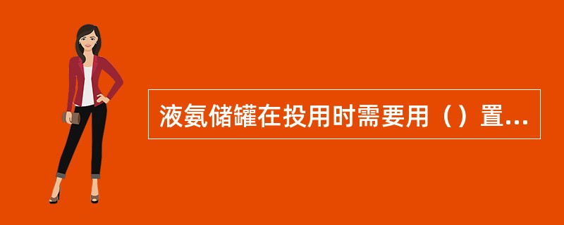 液氨储罐在投用时需要用（）置换。