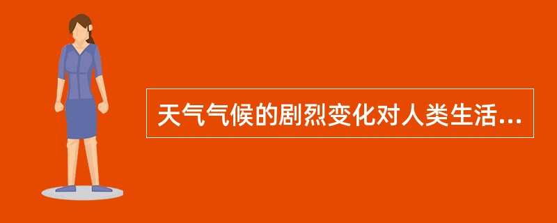 天气气候的剧烈变化对人类生活有哪些影响。（）