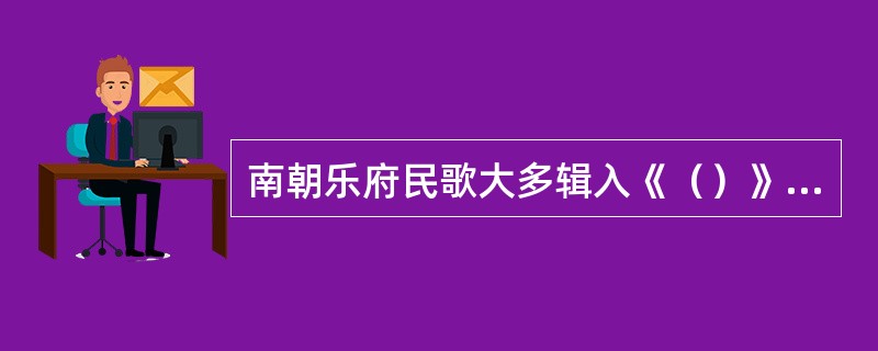 南朝乐府民歌大多辑入《（）》的《清商曲辞》中。其中“吴歌”三百余首，“西曲”一百