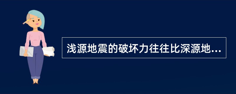 浅源地震的破坏力往往比深源地震产生的破坏了更大。