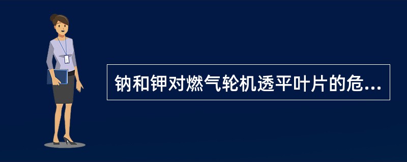 钠和钾对燃气轮机透平叶片的危害主要是它们可以与钒结合形成低熔点的共熔化合物，还与