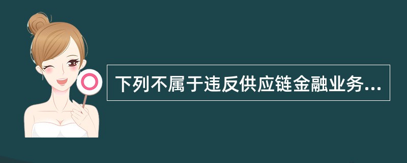 下列不属于违反供应链金融业务营销受理规定，给予警告至降级处分，情节严重或后果严重