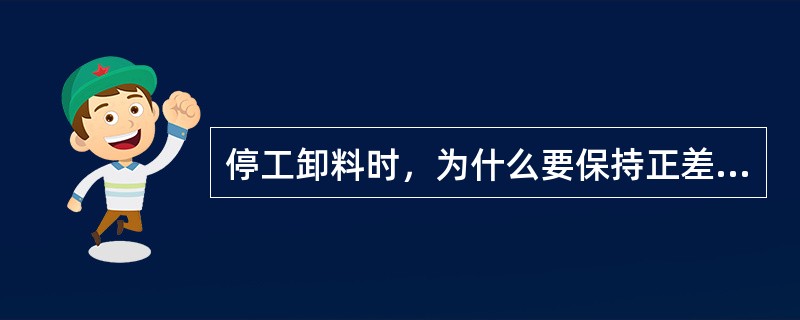 停工卸料时，为什么要保持正差压？