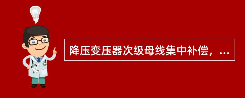 降压变压器次级母线集中补偿，主要用于补偿变压器的漏抗和励磁电抗所产生的无功。