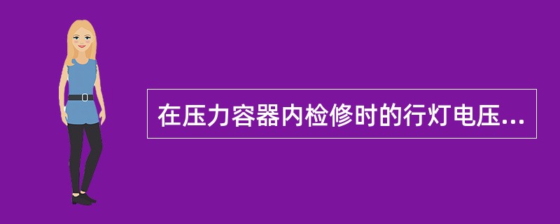 在压力容器内检修时的行灯电压是（）伏。