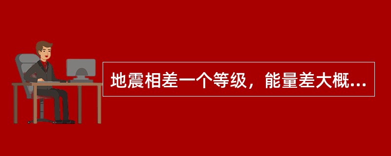 地震相差一个等级，能量差大概（）倍。