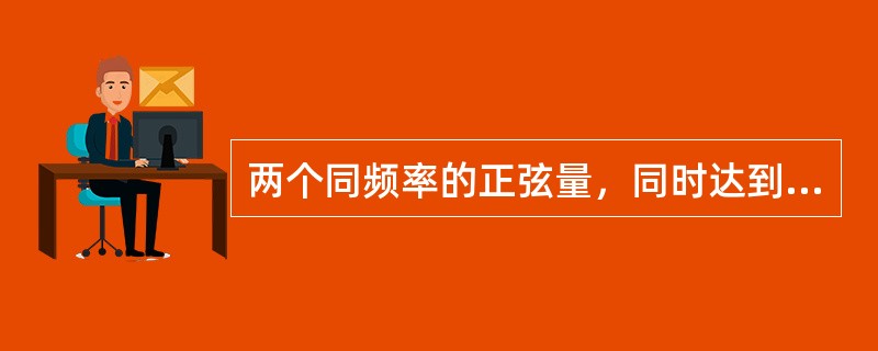 两个同频率的正弦量，同时达到最大值时，它们是同相的。