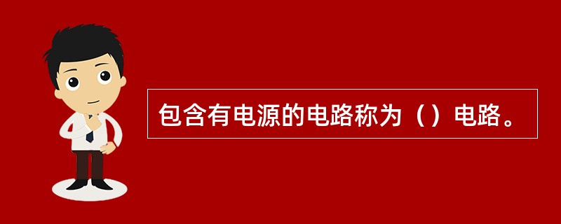 包含有电源的电路称为（）电路。