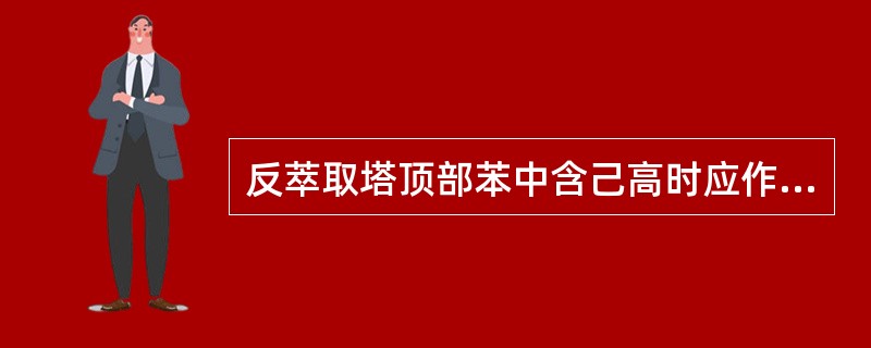 反萃取塔顶部苯中含己高时应作的处理措施有（）。