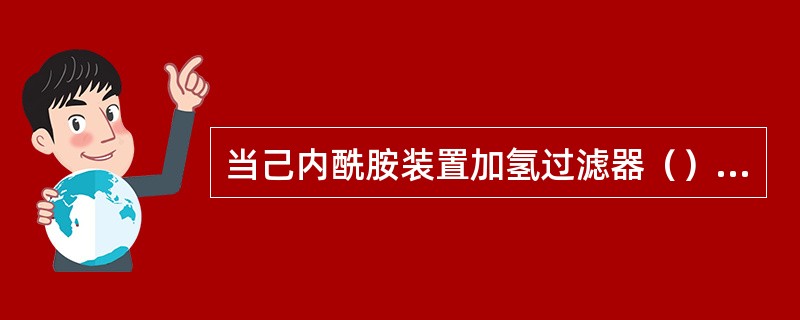 当己内酰胺装置加氢过滤器（）时，须将过滤器切出。