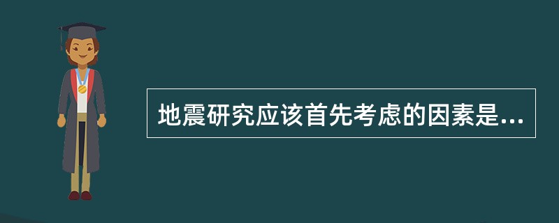 地震研究应该首先考虑的因素是（）。