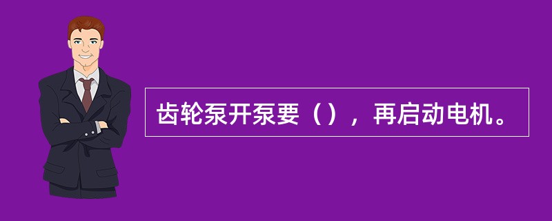 齿轮泵开泵要（），再启动电机。