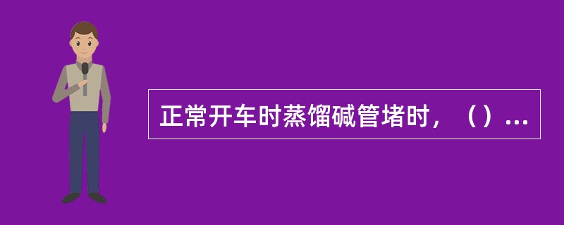 正常开车时蒸馏碱管堵时，（）是碱管堵的处理工作之一。