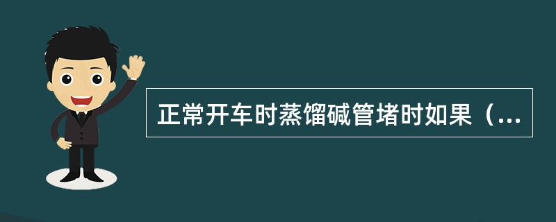 正常开车时蒸馏碱管堵时如果（）则可判定碱管堵或碱泵故障。