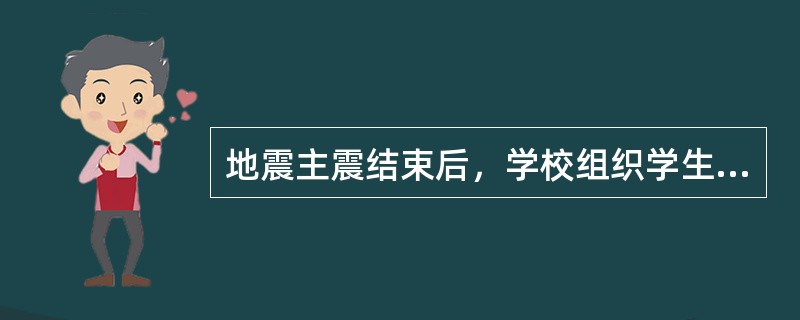 地震主震结束后，学校组织学生疏散时，要有秩序，还要以书包等保护头部。