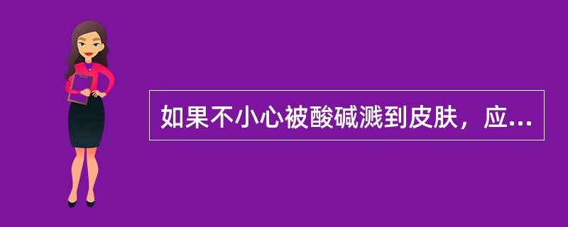 如果不小心被酸碱溅到皮肤，应立即用大量水冲洗，严重的应送医院进行处理。