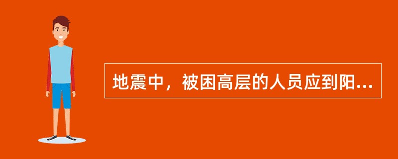 地震中，被困高层的人员应到阳台上尽力呼救。